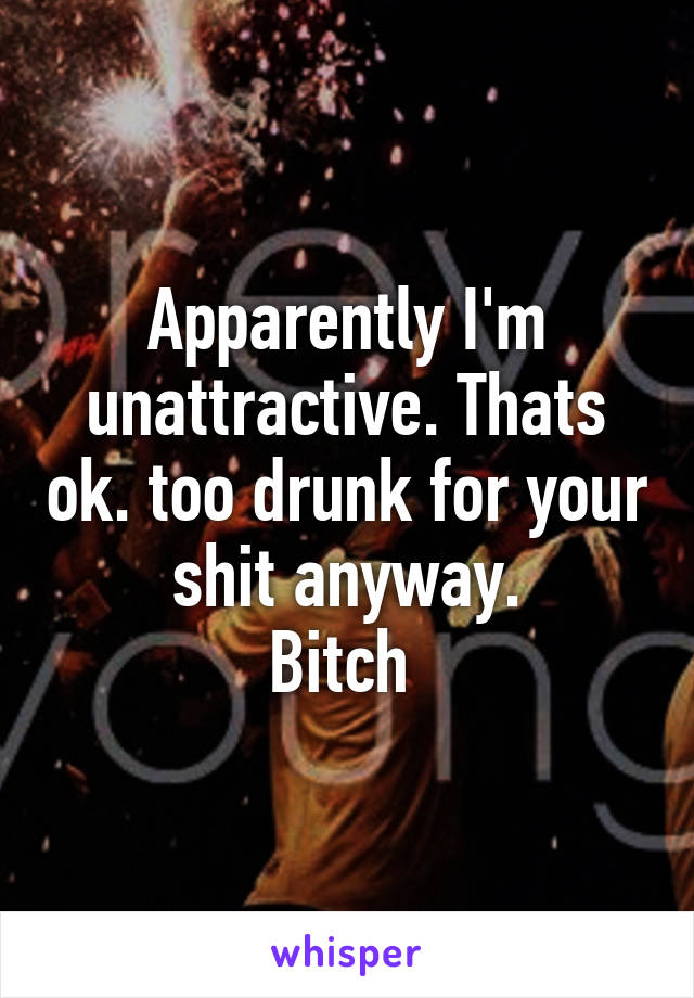 Apparently I'm unattractive. Thats ok. too drunk for your shit anyway.
Bitch 