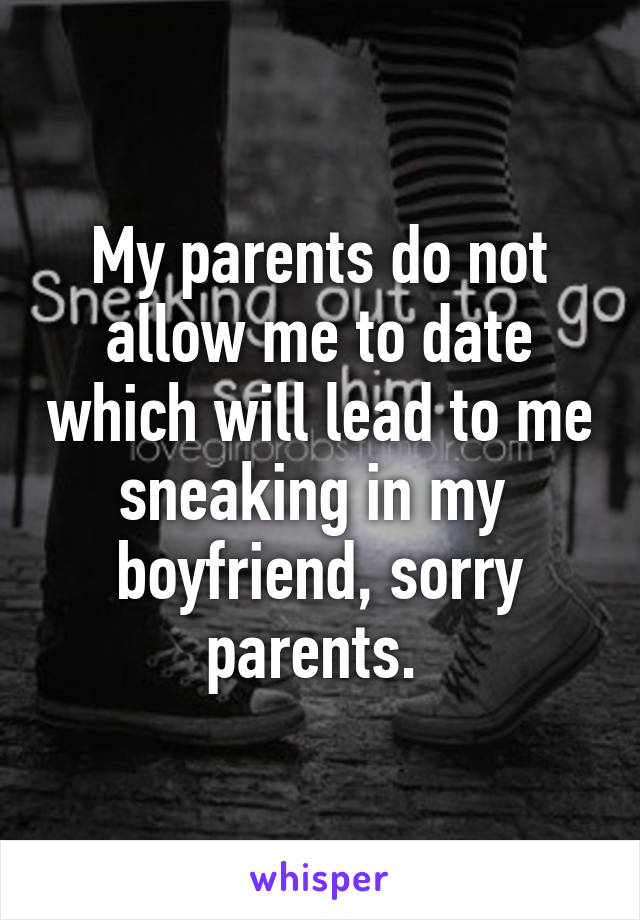 My parents do not allow me to date which will lead to me sneaking in my  boyfriend, sorry parents. 