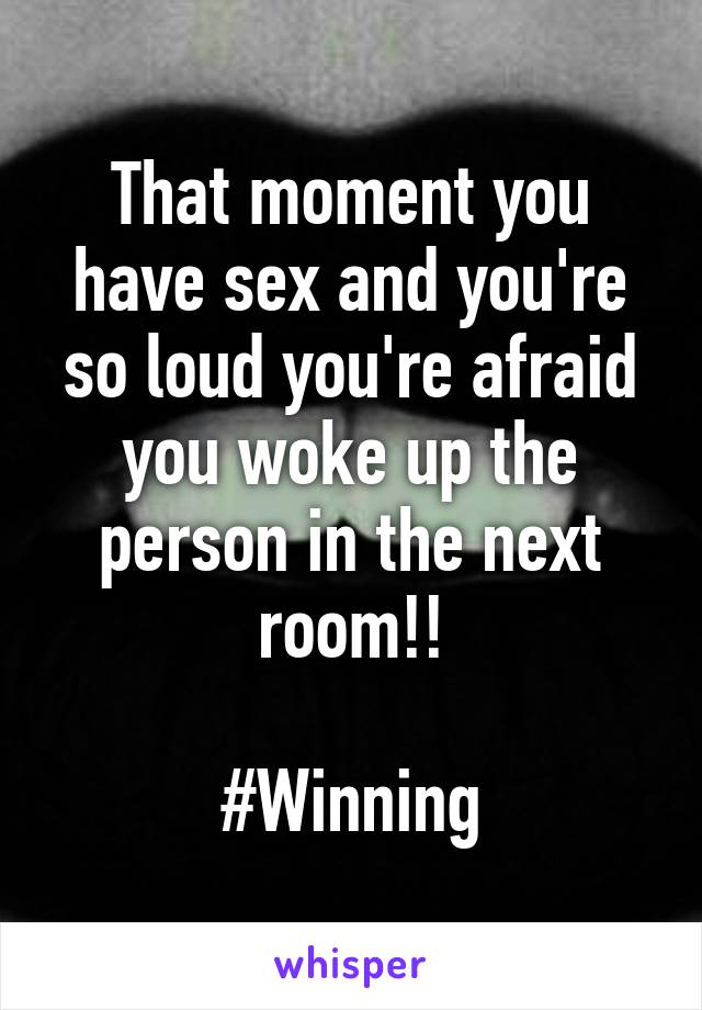 That moment you have sex and you're so loud you're afraid you woke up the person in the next room!!

#Winning