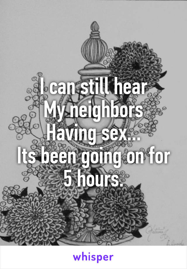 I can still hear
My neighbors
Having sex...
Its been going on for 5 hours.