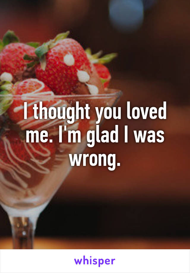 I thought you loved me. I'm glad I was wrong.