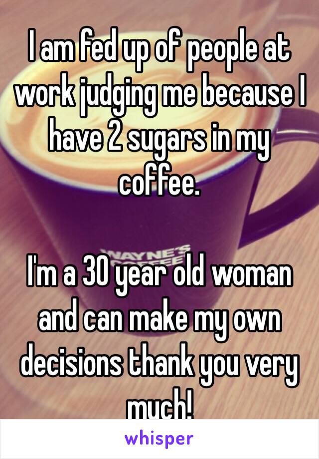 I am fed up of people at work judging me because I have 2 sugars in my coffee. 

I'm a 30 year old woman and can make my own decisions thank you very much! 