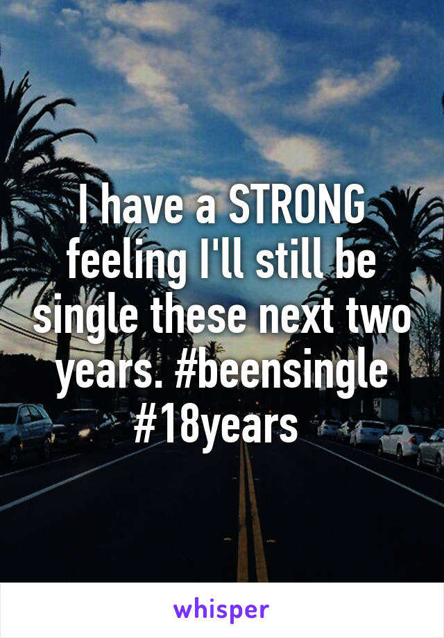 I have a STRONG feeling I'll still be single these next two years. #beensingle #18years 