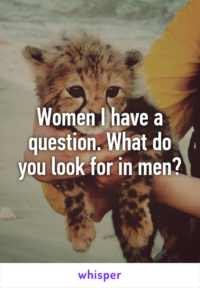 Women I have a question. What do you look for in men?