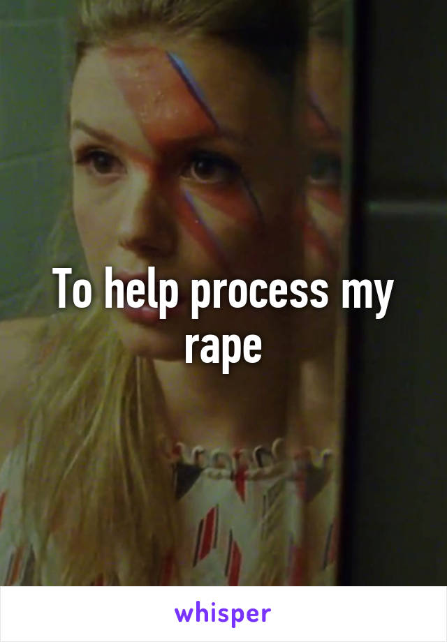 To help process my rape