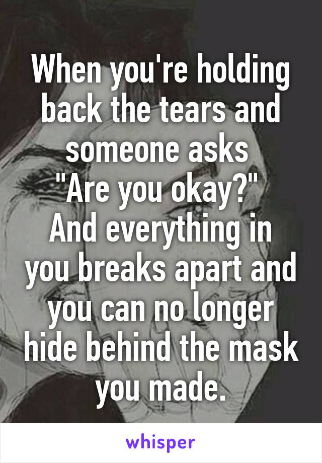 When you're holding back the tears and someone asks 
"Are you okay?" 
And everything in you breaks apart and you can no longer hide behind the mask you made.