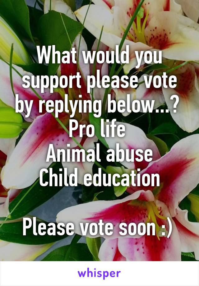 What would you support please vote by replying below...? 
Pro life 
Animal abuse
Child education

Please vote soon :) 