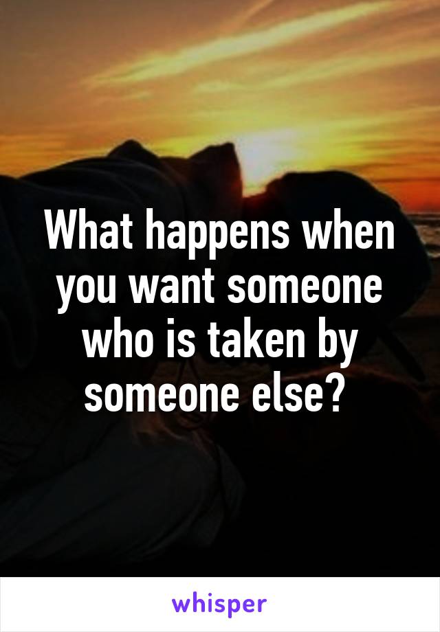 What happens when you want someone who is taken by someone else? 