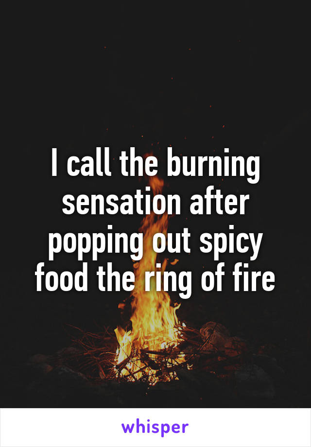 I call the burning sensation after popping out spicy food the ring of fire