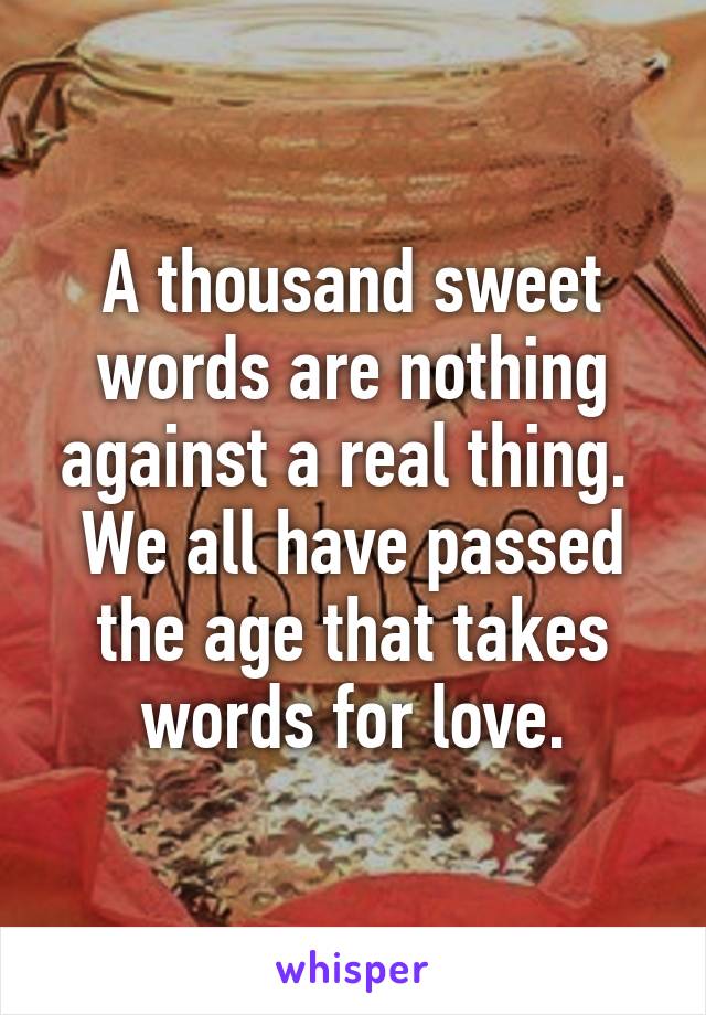 A thousand sweet words are nothing against a real thing. 
We all have passed the age that takes words for love.