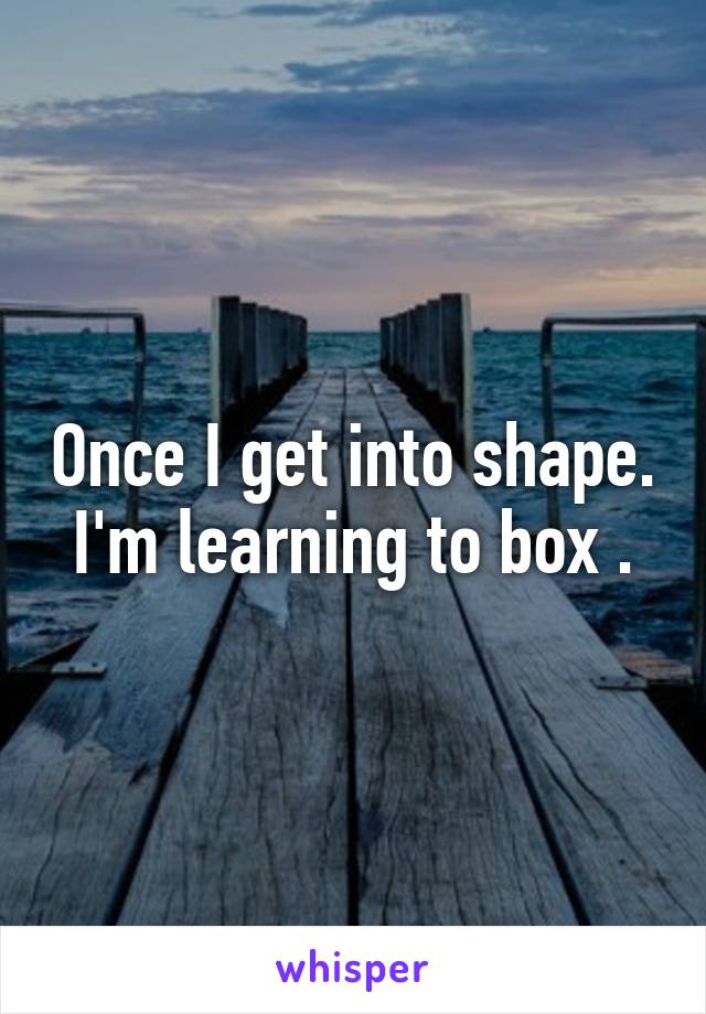 Once I get into shape. I'm learning to box .