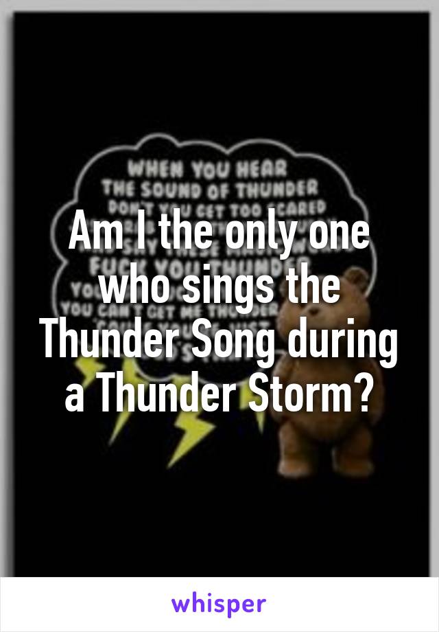 Am I the only one who sings the Thunder Song during a Thunder Storm?