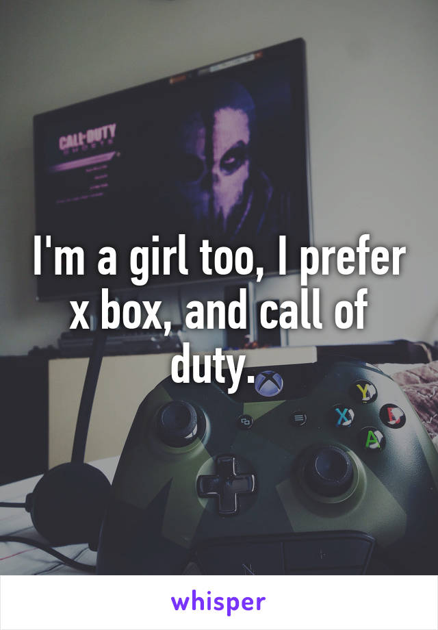 I'm a girl too, I prefer x box, and call of duty. 