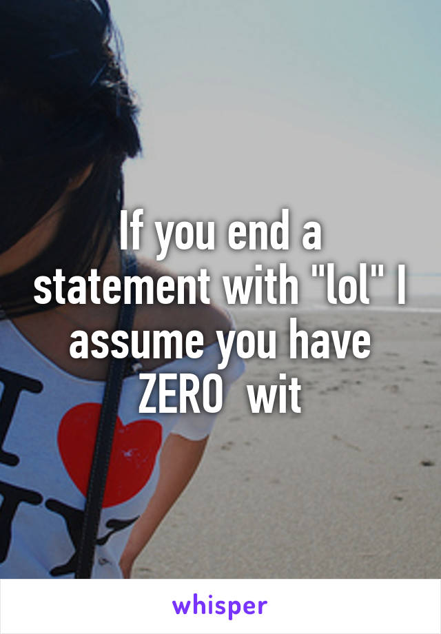 If you end a statement with "lol" I assume you have ZERO  wit