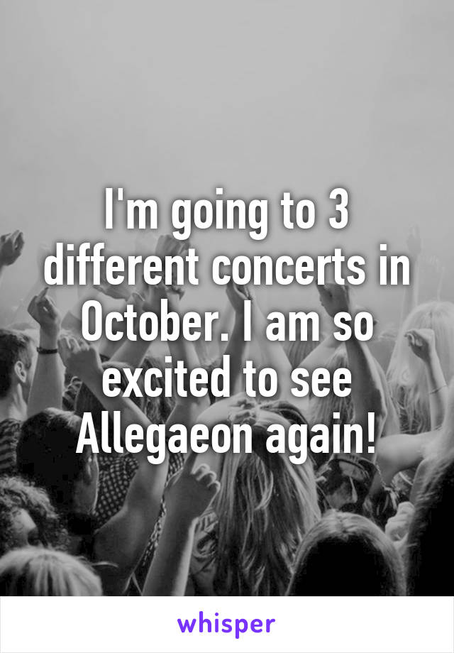 I'm going to 3 different concerts in October. I am so excited to see Allegaeon again!