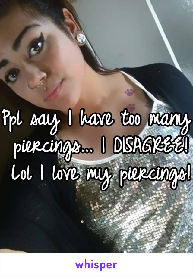 Ppl say I have too many piercings... I DISAGREE! Lol I love my piercings!