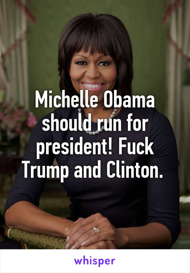 Michelle Obama should run for president! Fuck Trump and Clinton. 