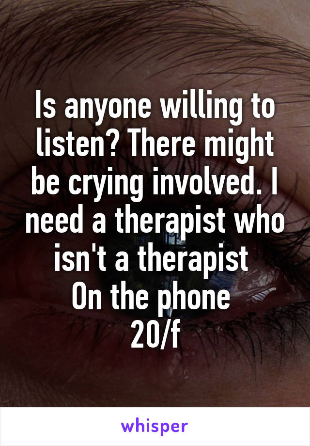 Is anyone willing to listen? There might be crying involved. I need a therapist who isn't a therapist 
On the phone 
20/f