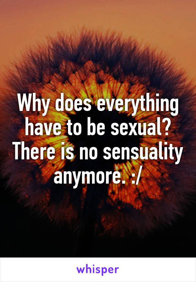 Why does everything have to be sexual? There is no sensuality anymore. :/