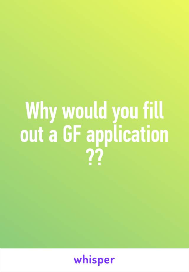 Why would you fill out a GF application 😂😂