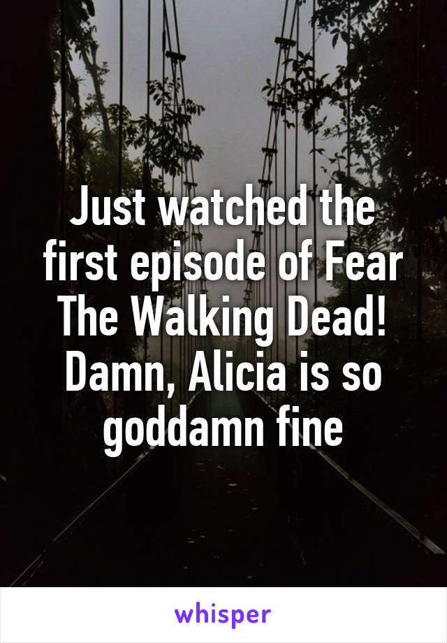 Just watched the first episode of Fear The Walking Dead! Damn, Alicia is so goddamn fine