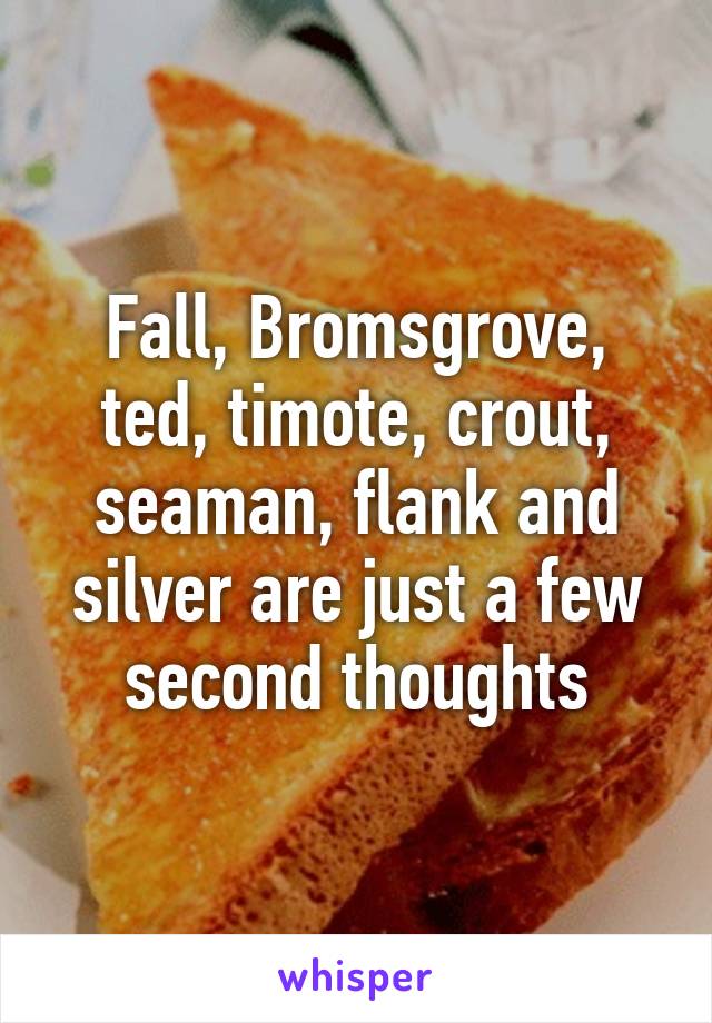 Fall, Bromsgrove, ted, timote, crout, seaman, flank and silver are just a few second thoughts