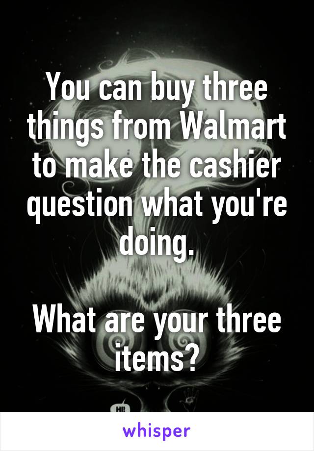 You can buy three things from Walmart to make the cashier question what you're doing.

What are your three items?