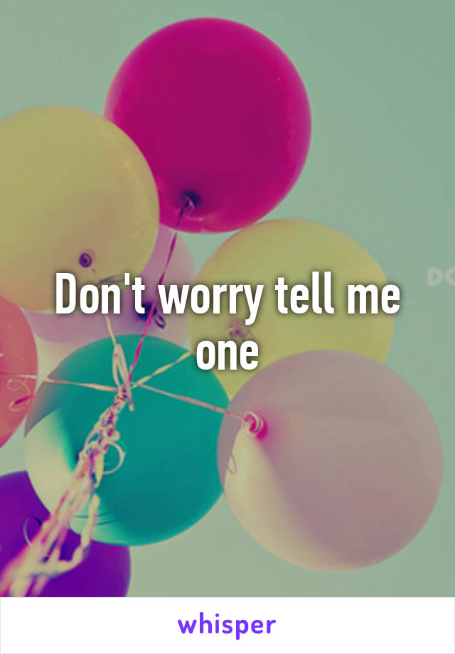 Don't worry tell me one