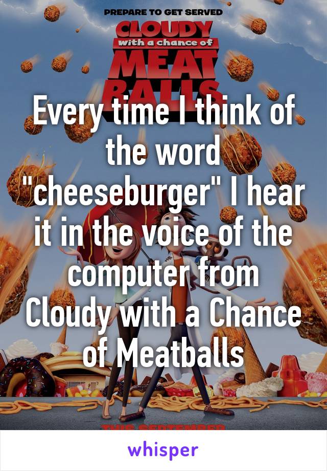 Every time I think of the word "cheeseburger" I hear it in the voice of the computer from Cloudy with a Chance of Meatballs