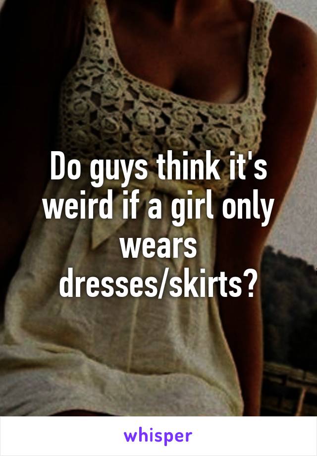 Do guys think it's weird if a girl only wears dresses/skirts?