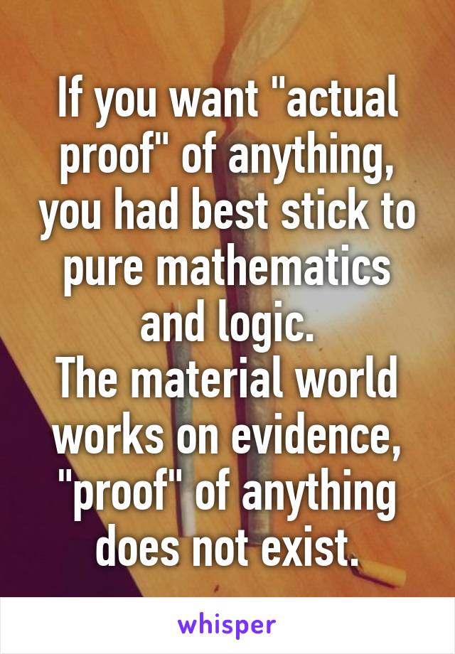 If you want "actual proof" of anything, you had best stick to pure mathematics and logic.
The material world works on evidence, "proof" of anything does not exist.