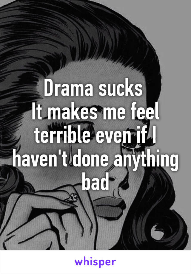 Drama sucks 
It makes me feel terrible even if I haven't done anything bad