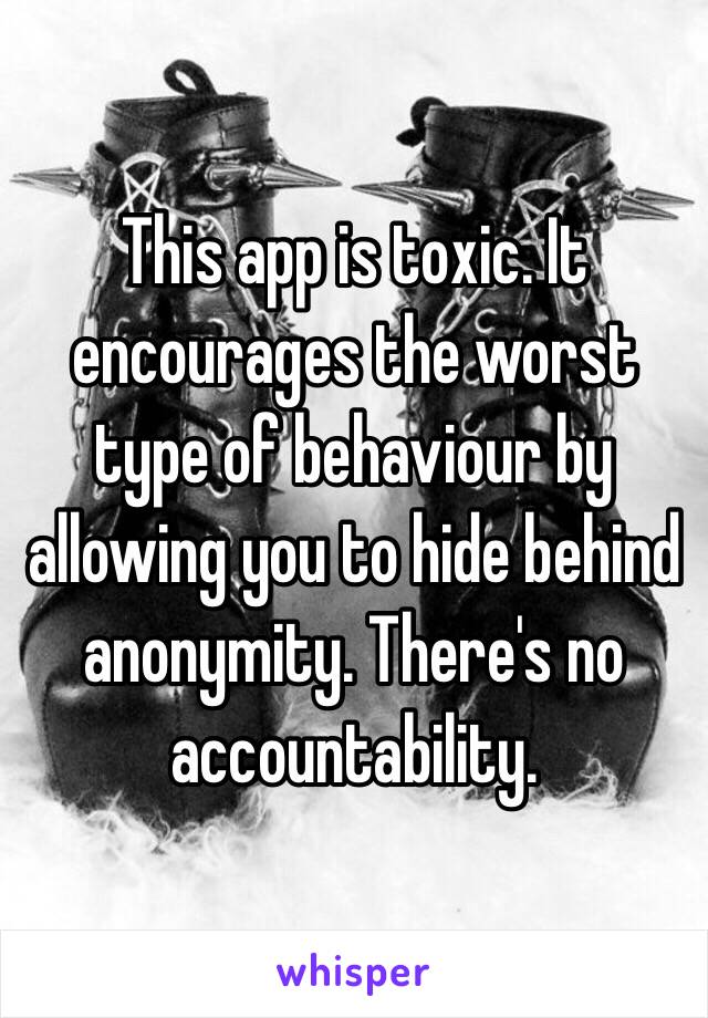 This app is toxic. It encourages the worst type of behaviour by allowing you to hide behind anonymity. There's no accountability. 