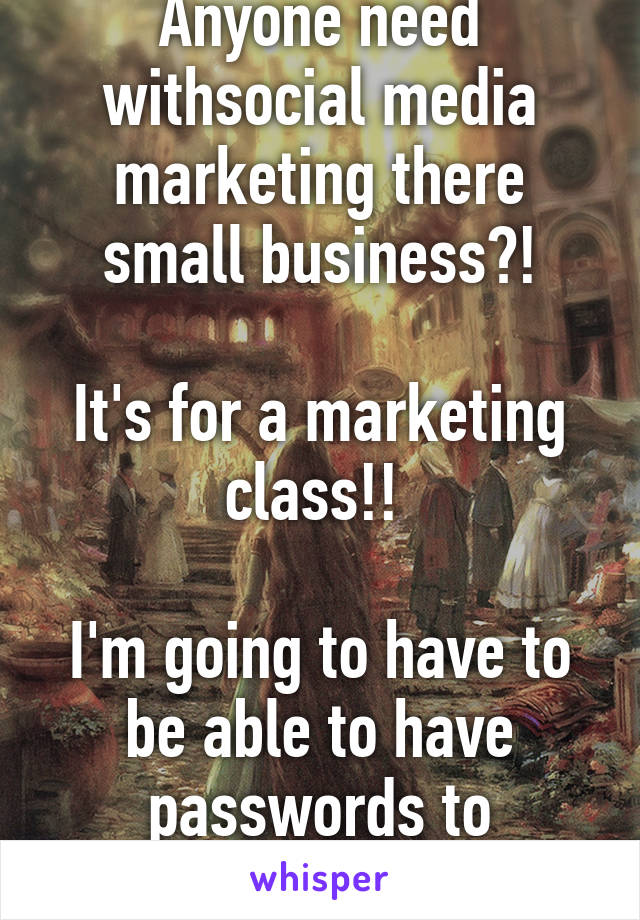 Anyone need withsocial media marketing there small business?!

It's for a marketing class!! 

I'm going to have to be able to have passwords to Facebook ect!