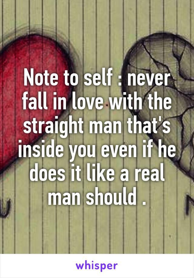 Note to self : never fall in love with the straight man that's inside you even if he does it like a real man should .