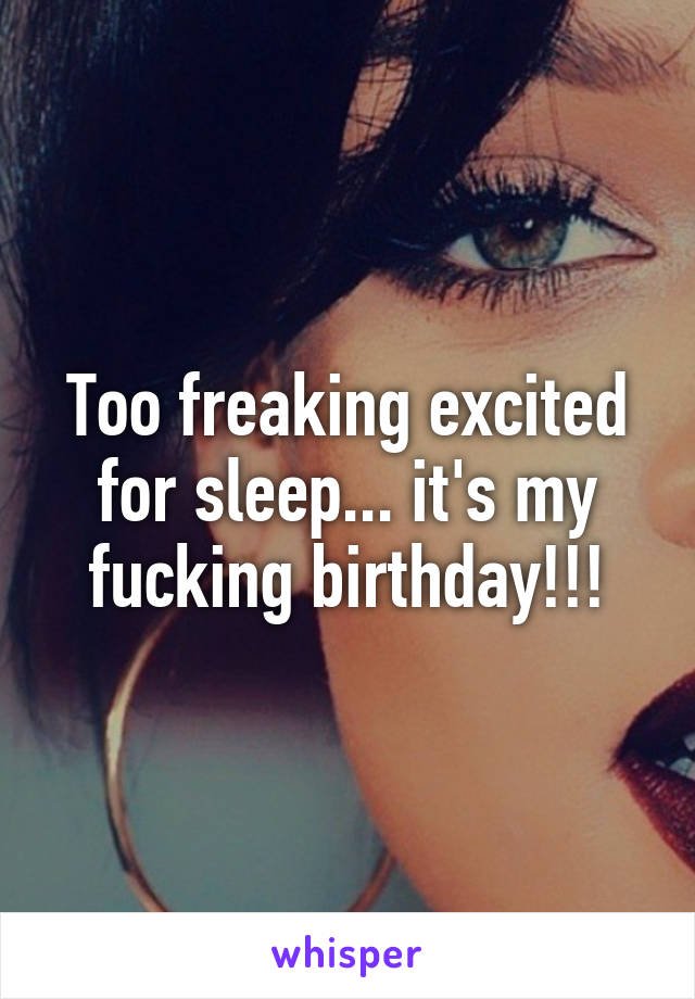 Too freaking excited for sleep... it's my fucking birthday!!!