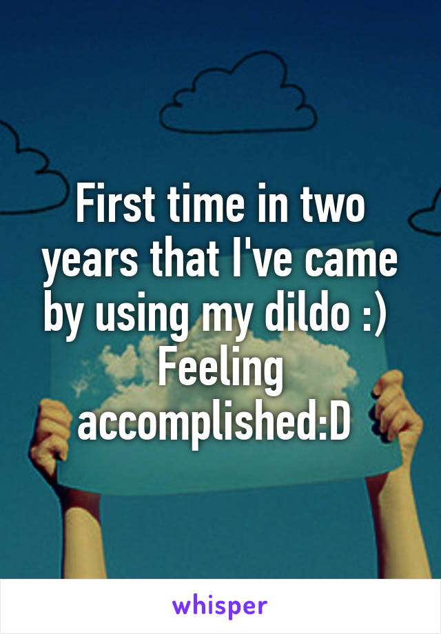 First time in two years that I've came by using my dildo :) 
Feeling accomplished:D 