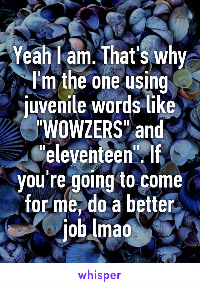 Yeah I am. That's why I'm the one using juvenile words like "WOWZERS" and "eleventeen". If you're going to come for me, do a better job lmao 