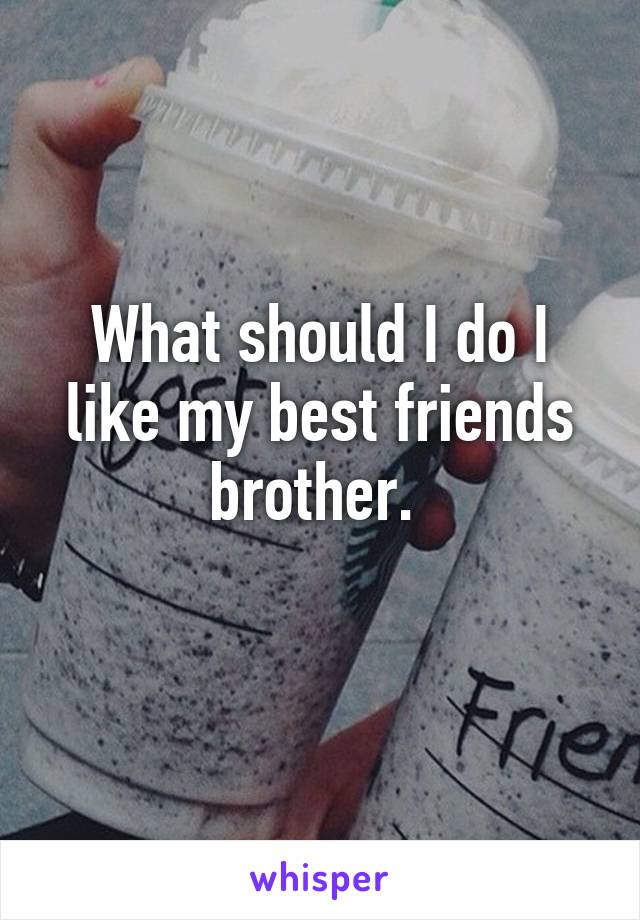 What should I do I like my best friends brother. 
