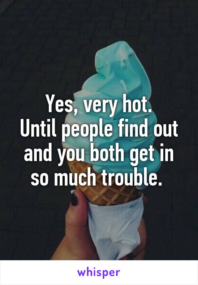 Yes, very hot.
Until people find out and you both get in so much trouble. 