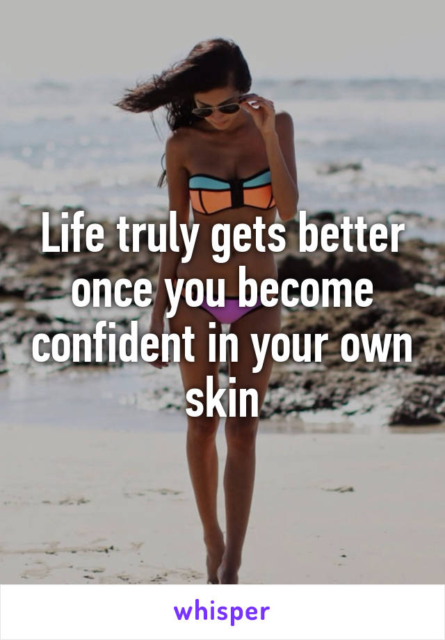 Life truly gets better once you become confident in your own skin