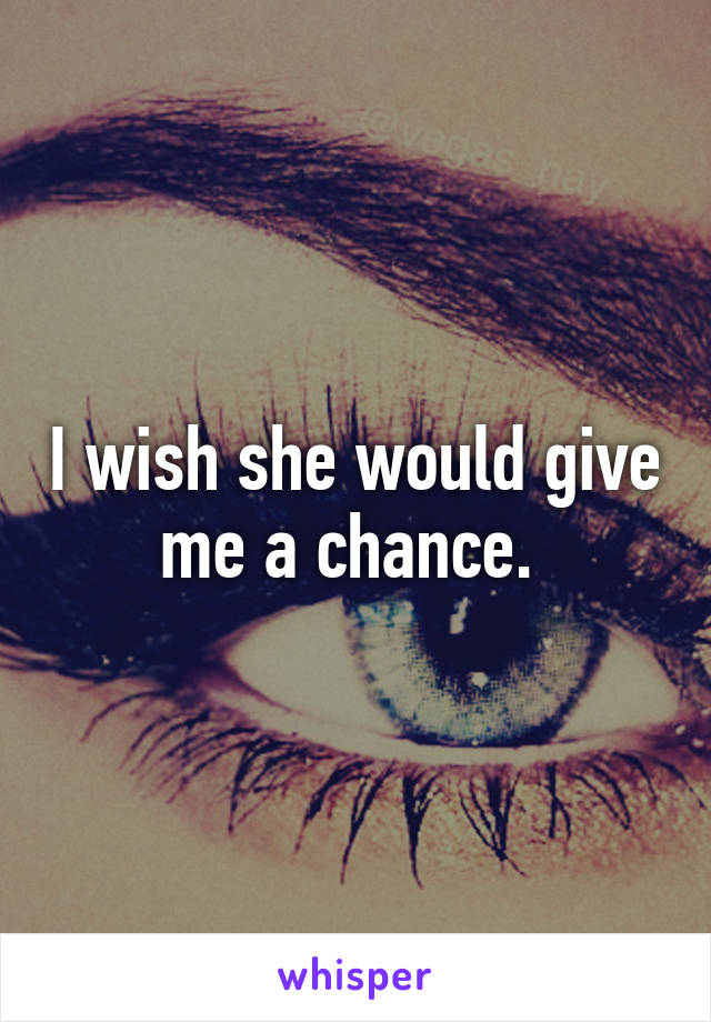 I wish she would give me a chance. 