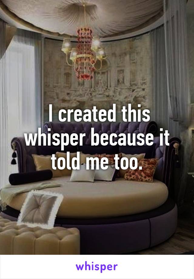  I created this whisper because it told me too.