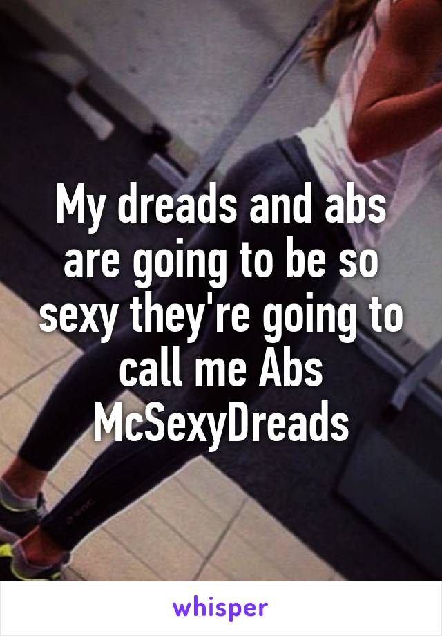 My dreads and abs are going to be so sexy they're going to call me Abs McSexyDreads