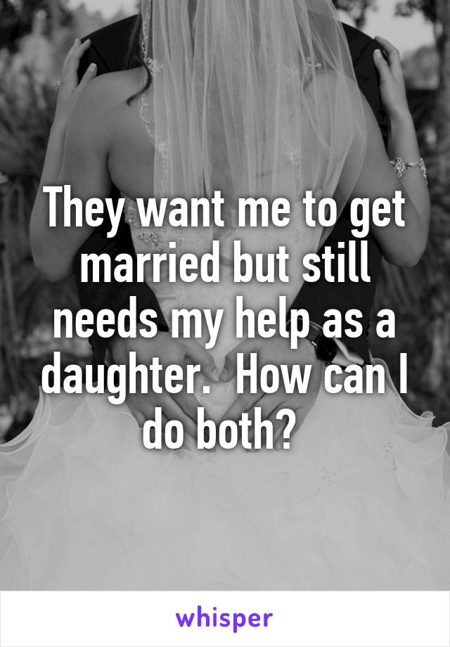 They want me to get married but still needs my help as a daughter.  How can I do both? 