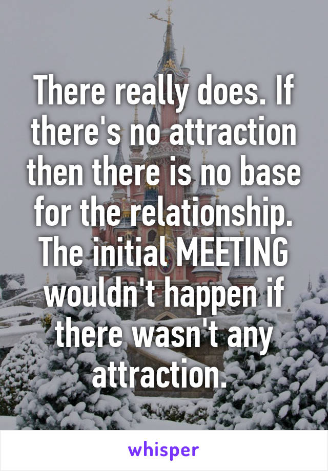 There really does. If there's no attraction then there is no base for the relationship. The initial MEETING wouldn't happen if there wasn't any attraction. 