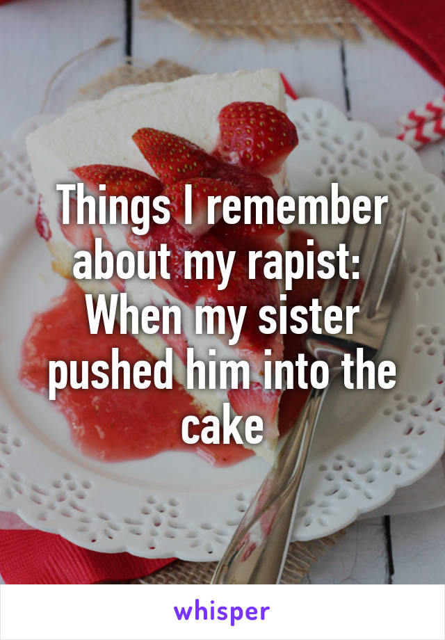 Things I remember about my rapist: 
When my sister pushed him into the cake