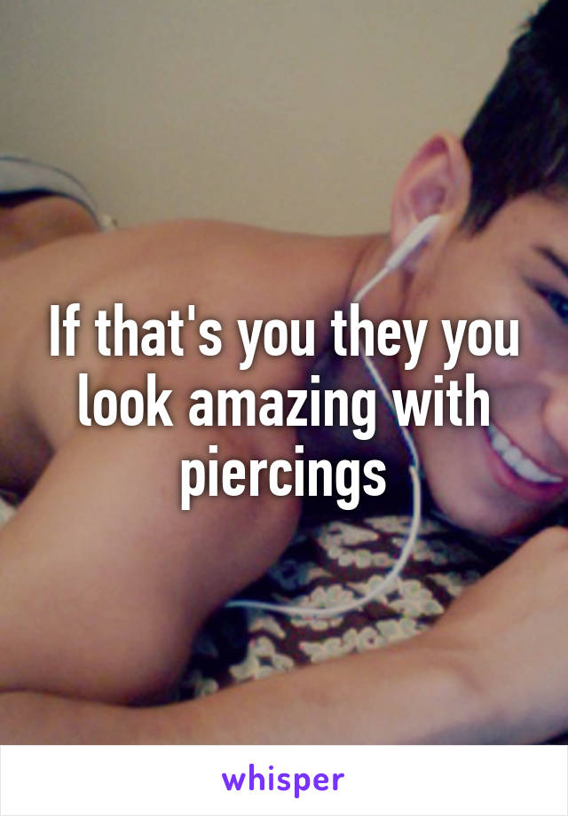 If that's you they you look amazing with piercings