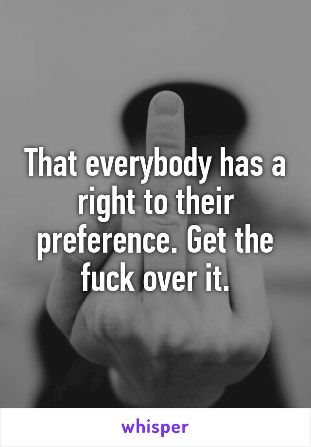 That everybody has a right to their preference. Get the fuck over it.