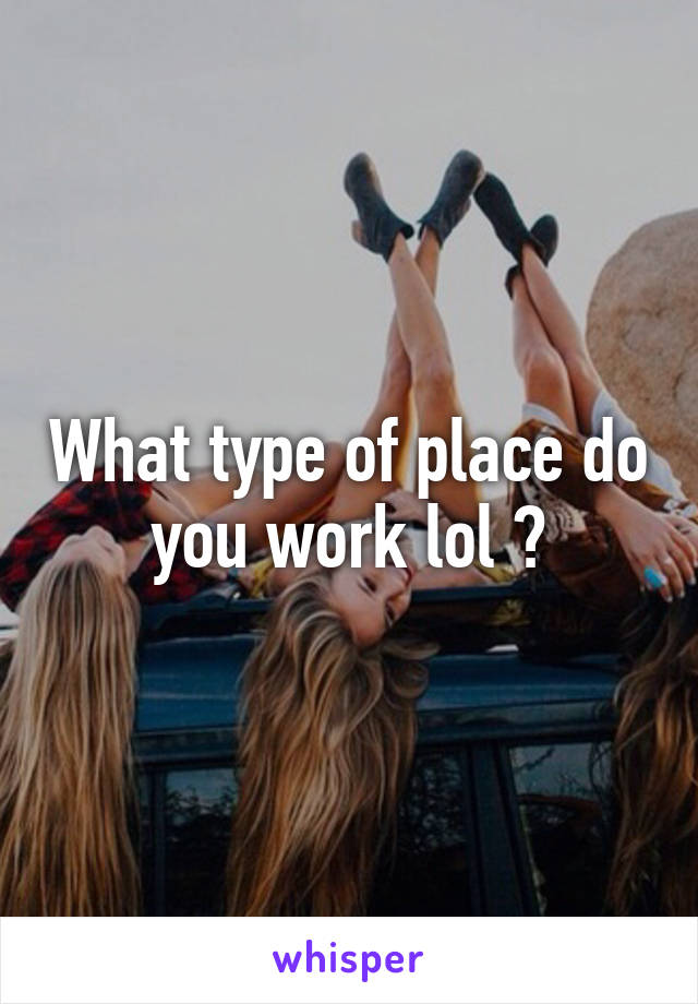 What type of place do you work lol ?